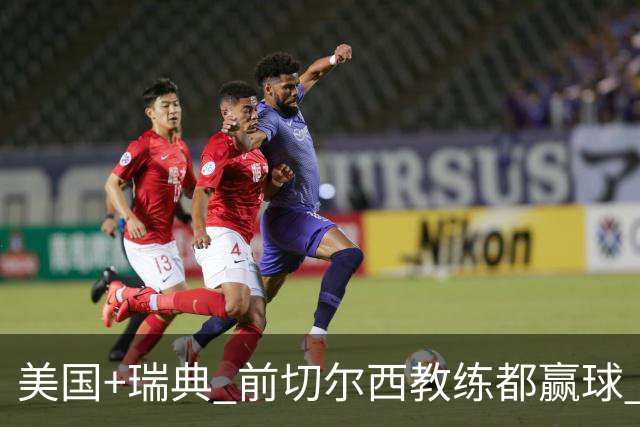 美国+瑞典 前切尔西教练都赢球 当年海港也是有车路士主帅